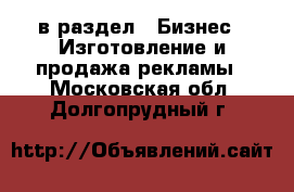  в раздел : Бизнес » Изготовление и продажа рекламы . Московская обл.,Долгопрудный г.